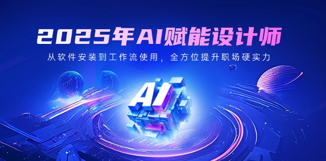 2025年AI赋能设计师：从软件安装到工作流使用，全方位提升职场硬实力-网赚项目平台
