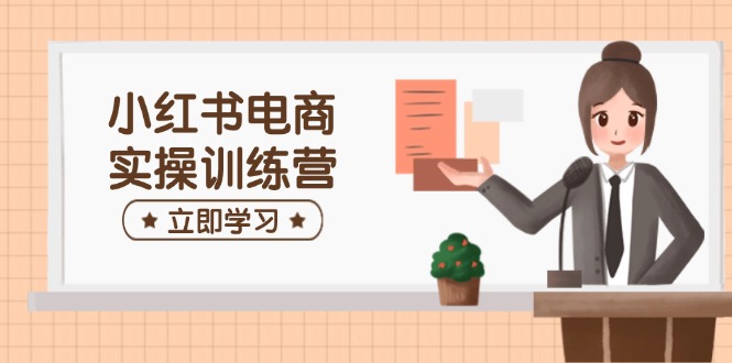 小红书电商实操训练营：涵盖开店、选品、笔记制作等，助你快速上手-网赚项目平台