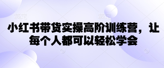 小红书带货实操高阶训练营，让每个人都可以轻松学会-网赚项目平台