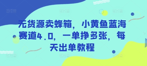 无货源卖蜂箱，小黄鱼蓝海赛道4.0，一单挣多张，每天出单教程-网赚项目平台