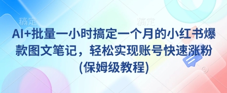 AI+批量一小时搞定一个月的小红书爆款图文笔记，轻松实现账号快速涨粉(保姆级教程)-网赚项目平台