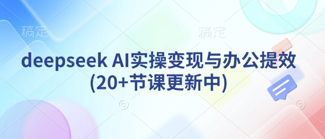 deepseek AI实操变现与办公提效(20+节课更新中)-网赚项目平台