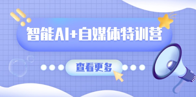 智能AI+自媒体特训营：涵盖文本创作、图像创作、视频创作和职场办公几大类-网赚项目平台