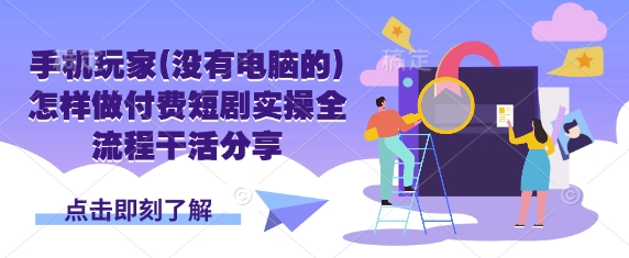 手机玩家(没有电脑的)怎样做付费短剧实操全流程干活分享-网赚项目平台