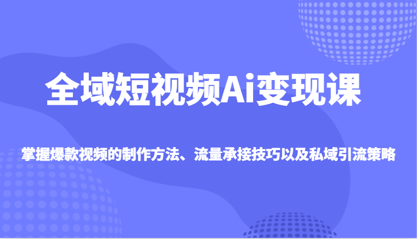 全域短视频Ai变现课，掌握爆款视频的制作方法、流量承接技巧以及私域引流策略-网赚项目平台