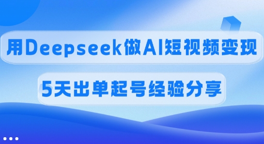 佣金45%，用Deepseek做AI短视频变现，5天出单起号经验分享-网赚项目平台