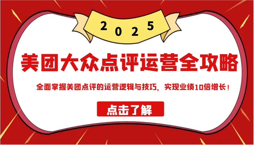 美团大众点评运营全攻略2025，全面掌握美团点评的运营逻辑与技巧，实现业绩10倍增长！-网赚项目平台