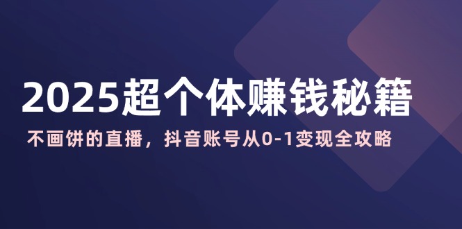 2025超个体赚钱秘籍：不画饼的直播，抖音账号从0-1变现全攻略-网赚项目平台
