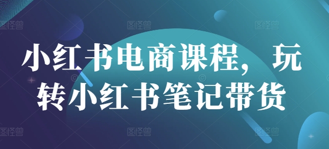 小红书电商课程，玩转小红书笔记带货-网赚项目平台
