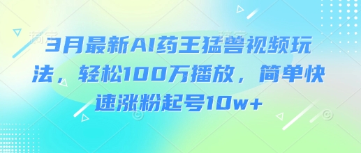 3月最新AI药王猛兽视频玩法，轻松100W播放，简单快速涨粉起号10w+-网赚项目平台