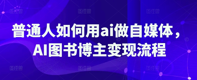 普通人如何用ai做自媒体，AI图书博主变现流程-网赚项目平台