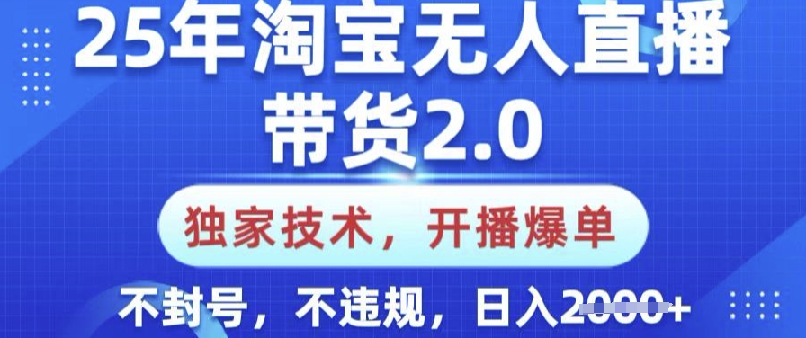 25年淘宝无人直播带货2.0.独家技术，开播爆单，纯小白易上手，不封号，不违规，日入多张【揭秘】-网赚项目平台