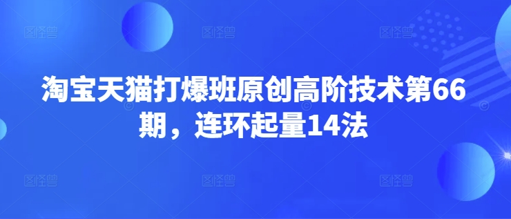 淘宝天猫打爆班原创高阶技术第66期，连环起量14法-网赚项目平台