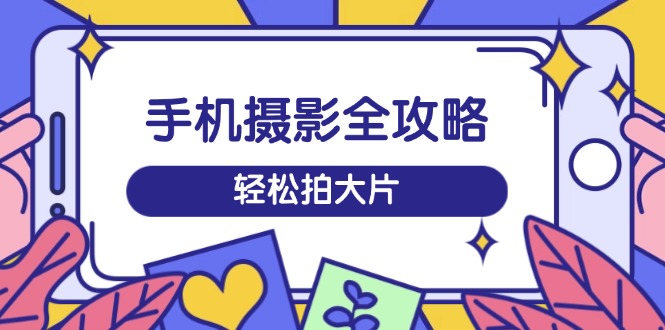 手机摄影全攻略，从拍摄到剪辑，训练营带你玩转短视频，轻松拍大片-网赚项目平台