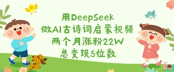 用DeepSeek做AI古诗词启蒙视频，两个月涨粉22W，总变现5位数-网赚项目平台