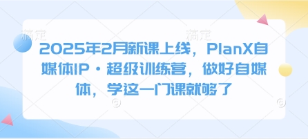2025年2月新课上线，PlanX自媒体IP·超级训练营，做好自媒体，学这一门课就够了-网赚项目平台