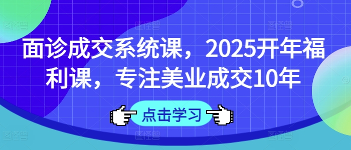 面诊成交系统课，2025开年福利课，专注美业成交10年-网赚项目平台