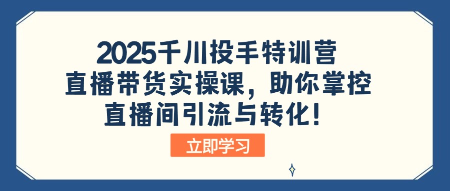2025千川投手特训营：直播带货实操课，助你掌控直播间引流与转化！-网赚项目平台