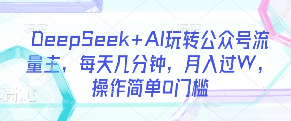 DeepSeek+AI玩转公众号流量主，每天几分钟，月入过W，操作简单0门槛-网赚项目平台