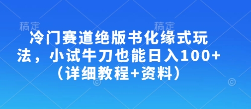冷门赛道绝版书化缘式玩法，小试牛刀也能日入100+(详细教程+资料)-网赚项目平台