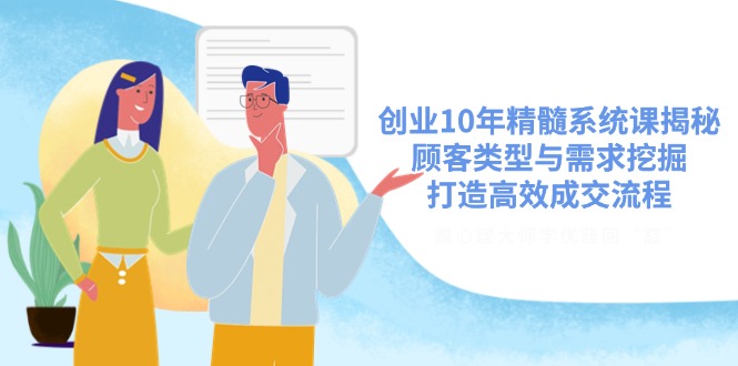 创业10年精髓系统课揭秘，顾客类型与需求挖掘，打造高效成交流程-网赚项目平台