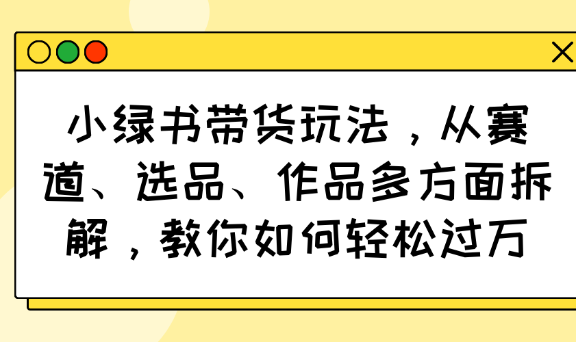 小绿书带货玩法，从赛道、选品、作品多方面拆解，教你如何轻松过万-网赚项目平台