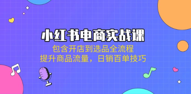 小红书电商实战课：包含开店到选品全流程，提升商品流量，日销百单技巧-网赚项目平台