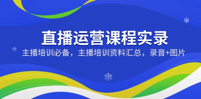 直播运营课程实录：主播培训必备，主播培训资料汇总，录音+图片-网赚项目平台