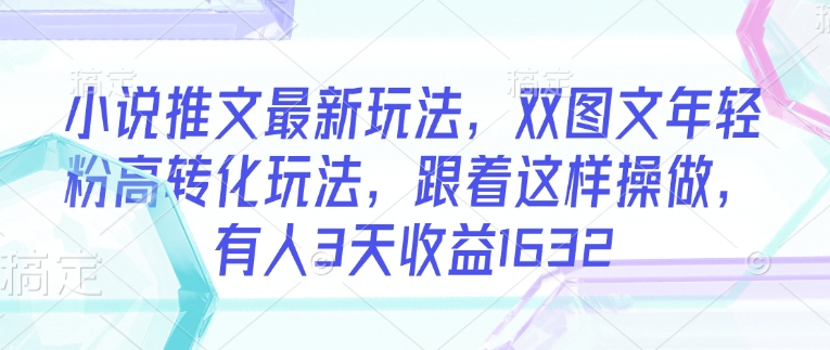 小说推文最新玩法，双图文年轻粉高转化玩法，跟着这样操做，有人3天收益1632-网赚项目平台