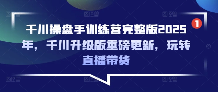 千川操盘手训练营完整版2025年，千川升级版重磅更新，玩转直播带货-网赚项目平台