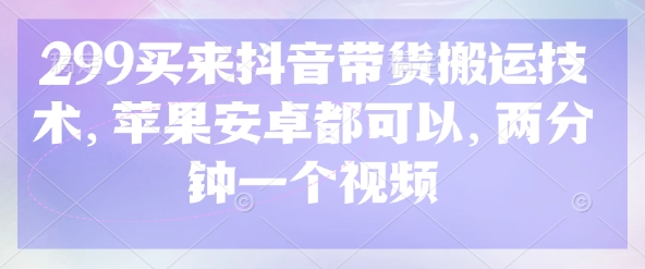 299买来抖音带货搬运技术，苹果安卓都可以，两分钟一个视频-网赚项目平台