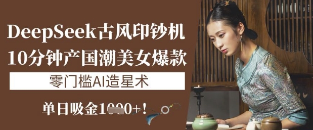 DeepSeek古风印钞机：10分钟产国潮美女爆款，单日吸金1k+，零门槛AI造星术-网赚项目平台
