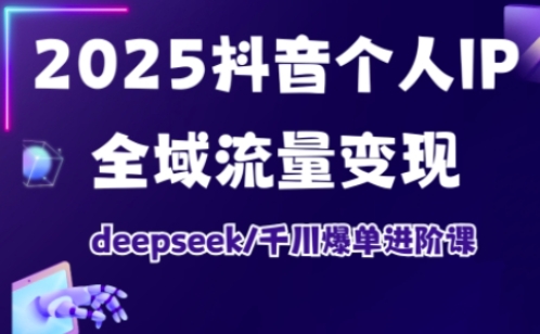 2025抖音个人IP全域流量变现进阶课，deepseek千川爆单进阶课-网赚项目平台