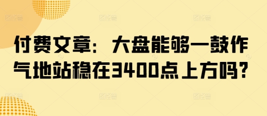 付费文章：大盘能够一鼓作气地站稳在3400点上方吗?-网赚项目平台