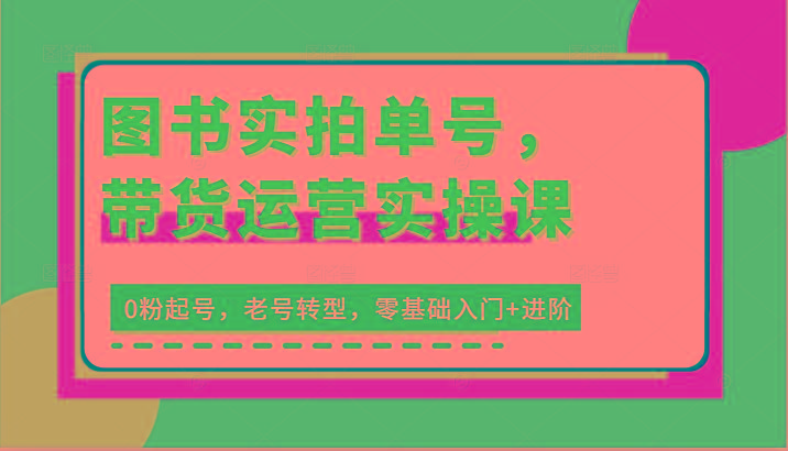 图书实拍单号，带货运营实操课：0粉起号，老号转型，零基础入门+进阶-网赚项目平台