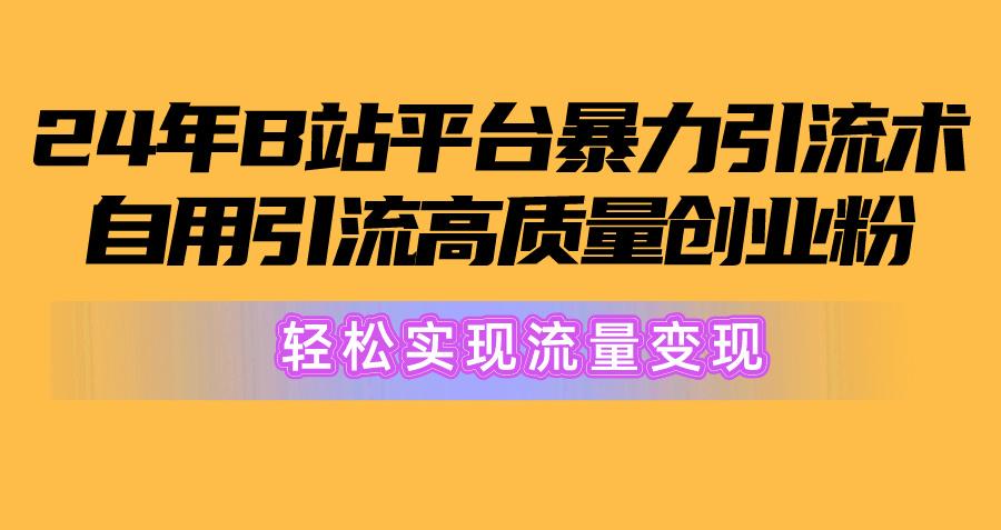 2024年B站平台暴力引流术，自用引流高质量创业粉，轻松实现流量变现！-网赚项目平台