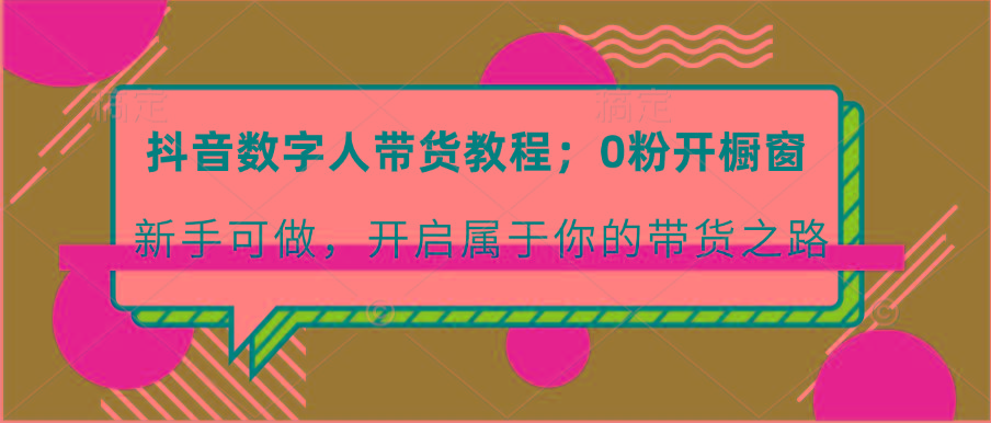 抖音数字人带货教程：0粉开橱窗 新手可做 开启属于你的带货之路-网赚项目平台