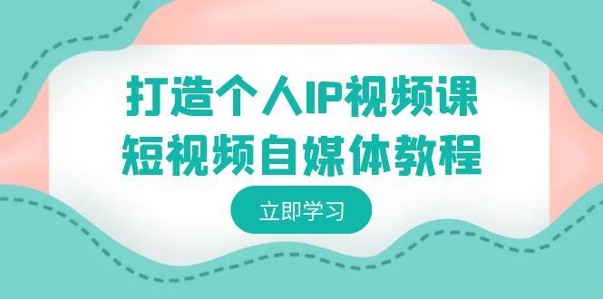 打造个人IP视频课-短视频自媒体教程，个人IP如何定位，如何变现-网赚项目平台