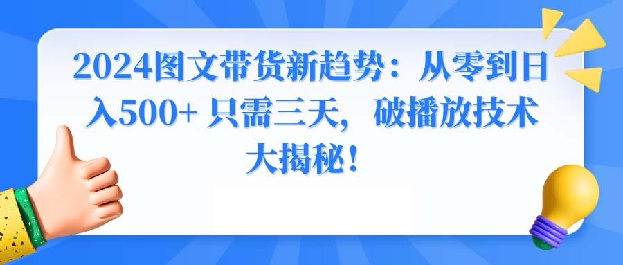 2024图文带货新趋势：从零到日入500+ 只需三天，破播放技术大揭秘！-网赚项目平台