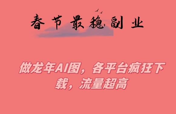 春节期间最稳副业，做龙年AI图，各平台疯狂下载，流量超高【揭秘】-网赚项目平台