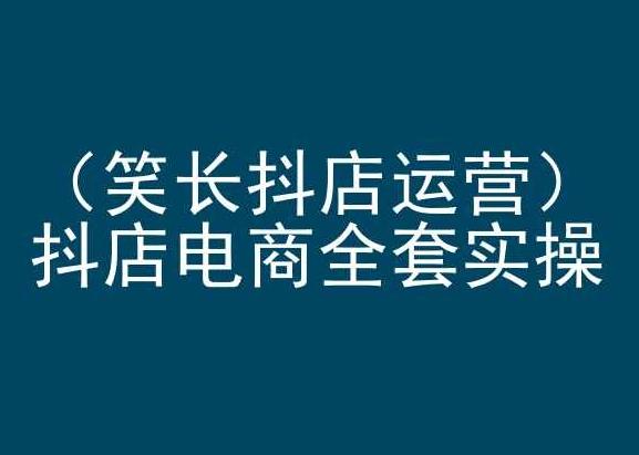 笑长抖店运营，抖店电商全套实操，抖音小店电商培训-网赚项目平台