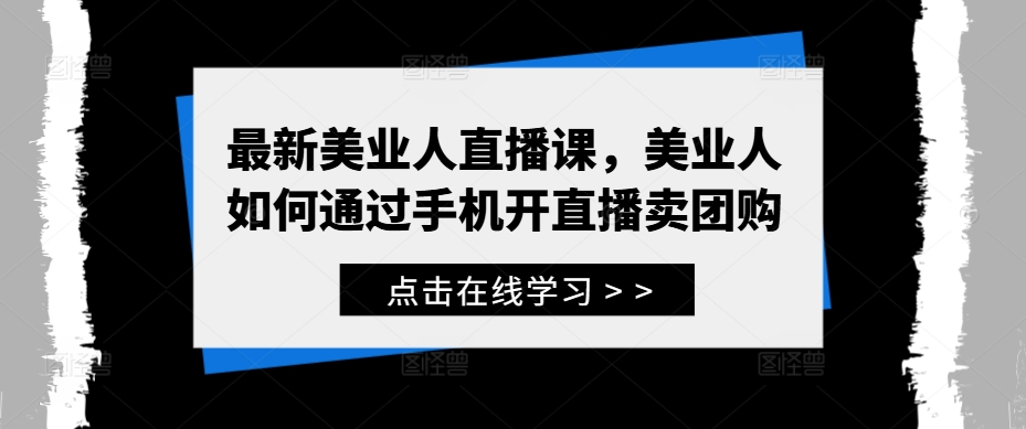 最新美业人直播课，美业人如何通过手机开直播卖团购-网赚项目平台