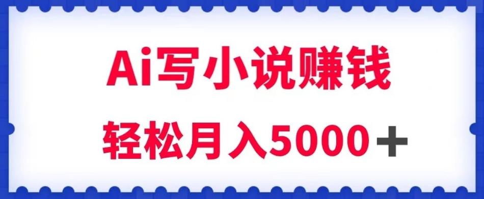 用Ai写原创小说赚钱，每天2-3小时，轻松月入5k＋【揭秘】-网赚项目平台