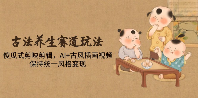 古法养生赛道玩法，傻瓜式剪映剪辑，AI+古风插画视频，保持统一风格变现-网赚项目平台