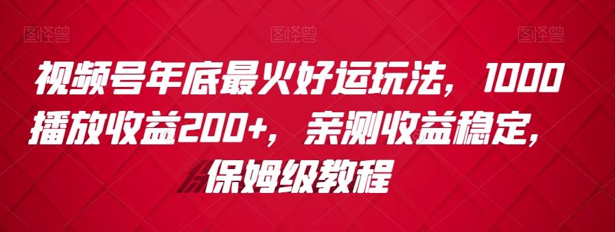 视频号年底最火好运玩法，1000播放收益200+，亲测收益稳定，保姆级教程-网赚项目平台