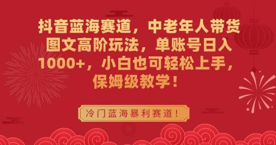 抖音蓝海赛道，中老年人带货图文高阶玩法，单账号日入1000+，小白也可轻松上手，保姆级教学【揭秘】-网赚项目平台