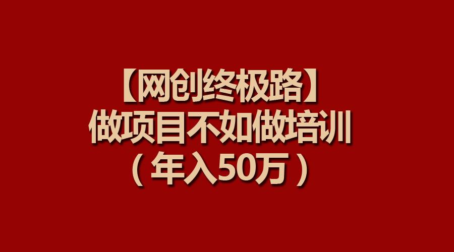 (9550期)【网创终极路】做项目不如做项目培训，年入50万-网赚项目平台