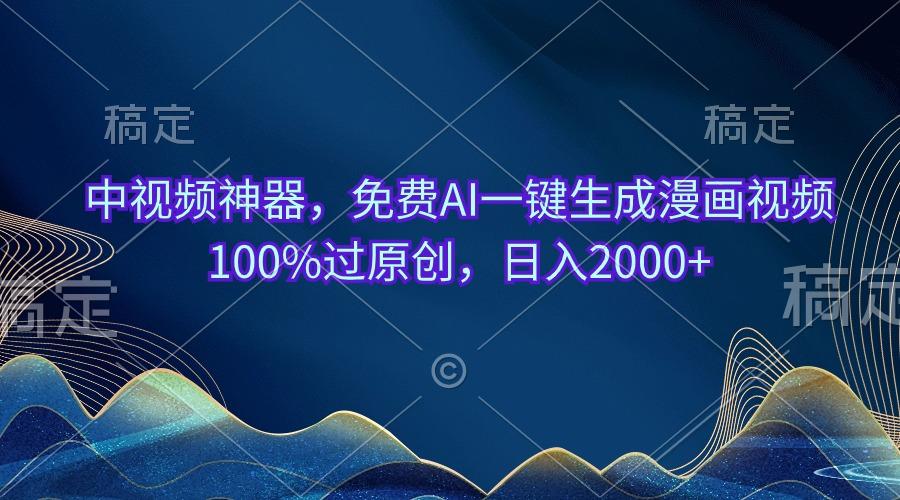 中视频神器，免费AI一键生成漫画视频100%过原创，日入2000+-网赚项目平台