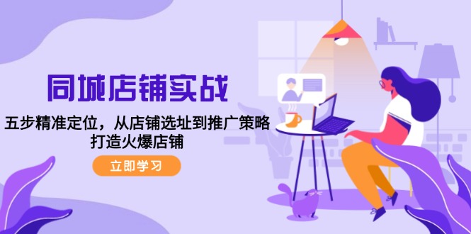 同城店铺实战：五步精准定位，从店铺选址到推广策略，打造火爆店铺-网赚项目平台