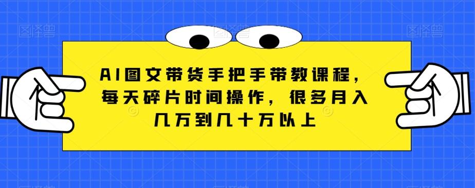 AI图文带货手把手带教课程，每天碎片时间操作，很多月入几万到几十万以上-网赚项目平台